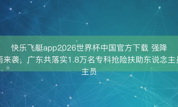 快乐飞艇app2026世界杯中国官方下载 强降雨来袭，广东共落实1.8万名专科抢险扶助东说念主员