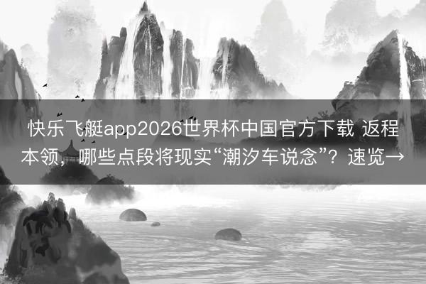 快乐飞艇app2026世界杯中国官方下载 返程本领，哪些点段将现实“潮汐车说念”？速览→