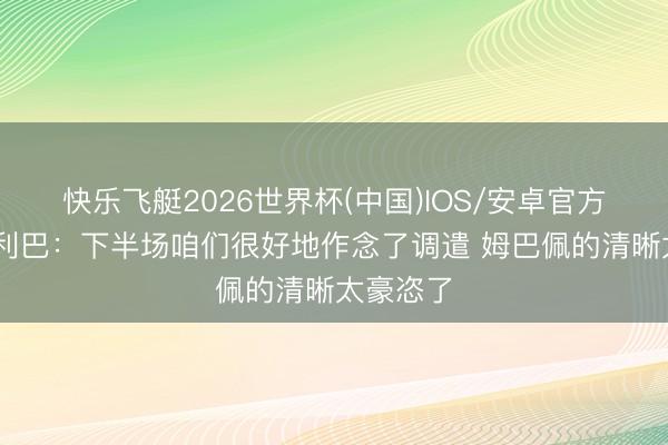 快乐飞艇2026世界杯(中国)IOS/安卓官方下载 萨利巴:下半场咱们很好地作念了调遣 姆巴佩的清晰太豪恣了
