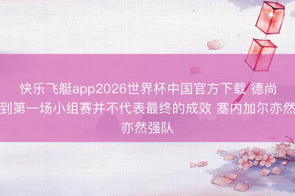 快乐飞艇app2026世界杯中国官方下载 德尚：得到第一场小组赛并不代表最终的成效 塞内加尔亦然强队