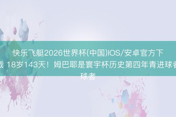 快乐飞艇2026世界杯(中国)IOS/安卓官方下载 18岁143天！姆巴耶是寰宇杯历史第四年青进球者