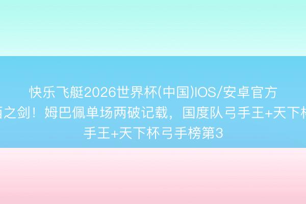 快乐飞艇2026世界杯(中国)IOS/安卓官方下载 法兰西之剑!姆巴佩单场两破记载,国度队弓手王+天下杯弓手榜第3
