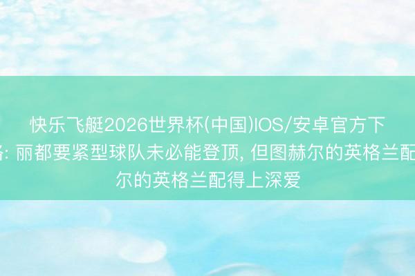 快乐飞艇2026世界杯(中国)IOS/安卓官方下载 卡拉格: 丽都要紧型球队未必能登顶， 但图赫尔的英格兰配得上深爱