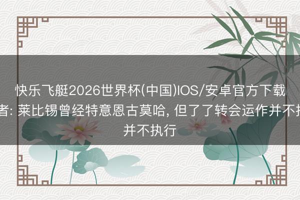 快乐飞艇2026世界杯(中国)IOS/安卓官方下载 记者: 莱比锡曾经特意恩古莫哈， 但了了转会运作并不执行