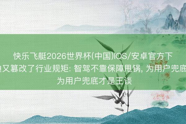快乐飞艇2026世界杯(中国)IOS/安卓官方下载 比亚迪又篡改了行业规矩: 智驾不靠保障甩锅， 为用户兜底才是王谈