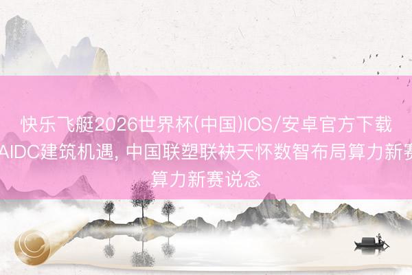 快乐飞艇2026世界杯(中国)IOS/安卓官方下载 对准AIDC建筑机遇， 中国联塑联袂天怀数智布局算力新赛说念