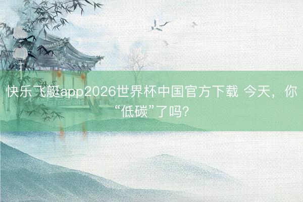 快乐飞艇app2026世界杯中国官方下载 今天，你“低碳”了吗？
