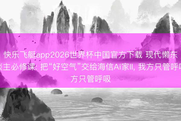 快乐飞艇app2026世界杯中国官方下载 现代懒东谈主必修课: 把“好空气”交给海信Ai家II， 我方只管呼吸