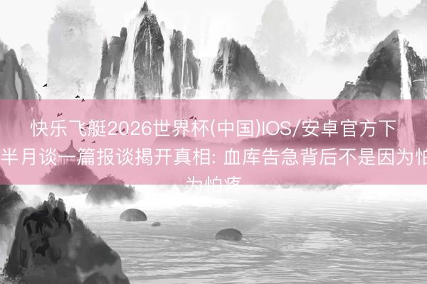 快乐飞艇2026世界杯(中国)IOS/安卓官方下载 半月谈一篇报谈揭开真相: 血库告急背后不是因为怕疼