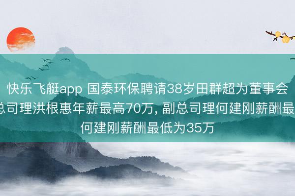 快乐飞艇app 国泰环保聘请38岁田群超为董事会布告， 副总司理洪根惠年薪最高70万， 副总司理何建刚薪酬最低为35万