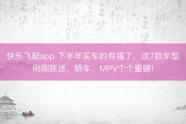 快乐飞艇app 下半年买车的有福了，这7款车型刚刚陈述，轿车、MPV个个重磅!