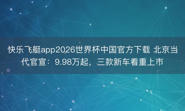 快乐飞艇app2026世界杯中国官方下载 北京当代官宣：9.98万起，三款新车看重上市