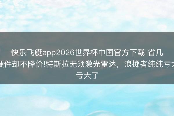 快乐飞艇app2026世界杯中国官方下载 省几千硬件却不降价!特斯拉无须激光雷达，浪掷者纯纯亏大了