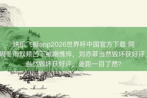 快乐飞艇app2026世界杯中国官方下载 同框无滤镜生图!周冬雨双颊凹下被嘲憔悴,刘亦菲当然毁坏获好评,差距一目了然?