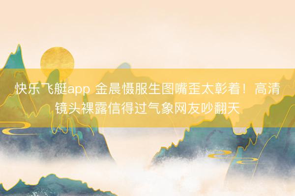 快乐飞艇app 金晨慑服生图嘴歪太彰着!高清镜头裸露信得过气象网友吵翻天
