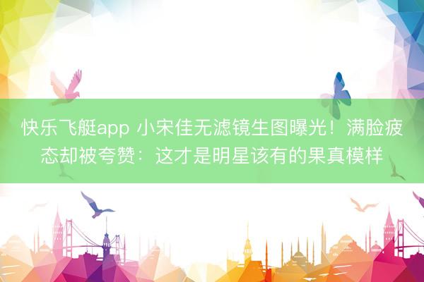 快乐飞艇app 小宋佳无滤镜生图曝光!满脸疲态却被夸赞:这才是明星该有的果真模样