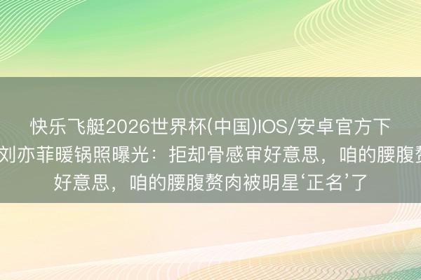 快乐飞艇2026世界杯(中国)IOS/安卓官方下载 35+姆妈看哭!刘亦菲暖锅照曝光:拒却骨感审好意思,咱的腰腹赘肉被明星‘正名’了